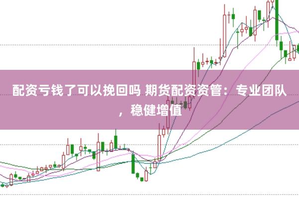 配资亏钱了可以挽回吗 期货配资资管：专业团队，稳健增值