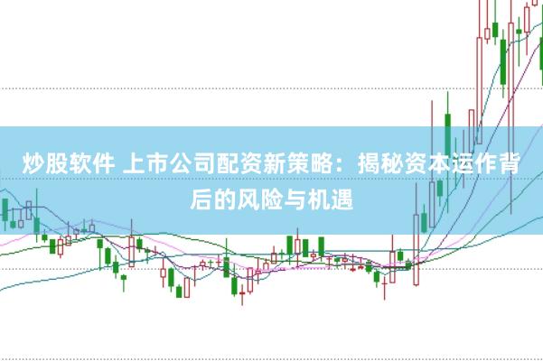 炒股软件 上市公司配资新策略：揭秘资本运作背后的风险与机遇