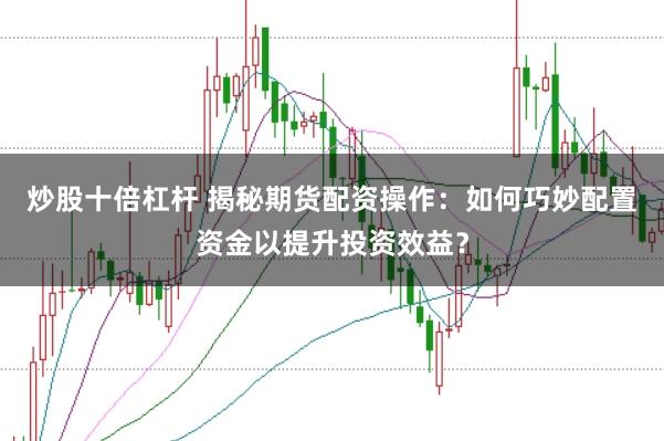炒股十倍杠杆 揭秘期货配资操作：如何巧妙配置资金以提升投资效益？