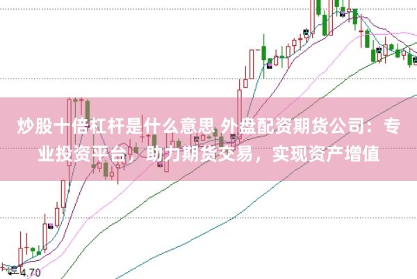 炒股十倍杠杆是什么意思 外盘配资期货公司:专业投资平台,助力期货交易,实现资产增值