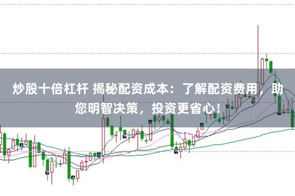 炒股十倍杠杆 揭秘配资成本：了解配资费用，助您明智决策，投资更省心！