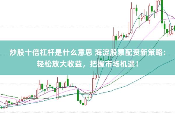 炒股十倍杠杆是什么意思 海淀股票配资新策略：轻松放大收益，把握市场机遇！