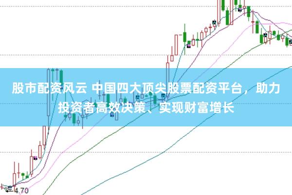 股市配资风云 中国四大顶尖股票配资平台，助力投资者高效决策、实现财富增长