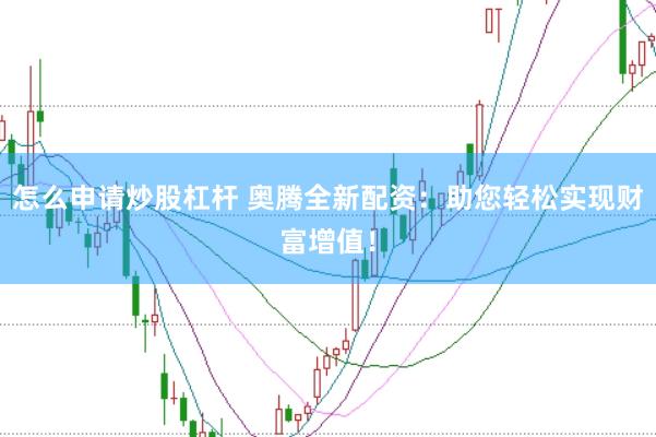 怎么申请炒股杠杆 奥腾全新配资：助您轻松实现财富增值！