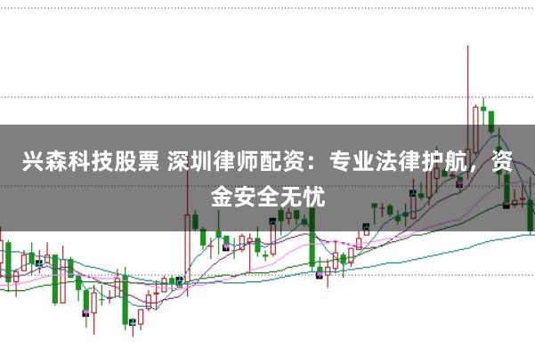 兴森科技股票 深圳律师配资：专业法律护航，资金安全无忧