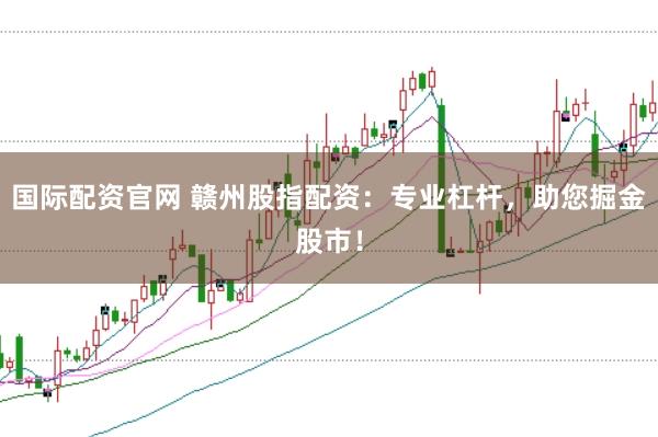 国际配资官网 赣州股指配资：专业杠杆，助您掘金股市！