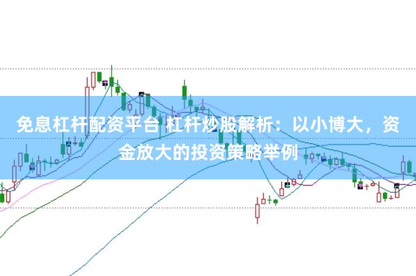 免息杠杆配资平台 杠杆炒股解析：以小博大，资金放大的投资策略举例
