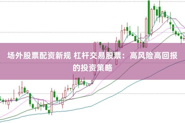 场外股票配资新规 杠杆交易股票：高风险高回报的投资策略