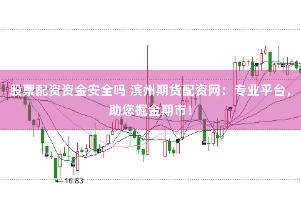 股票配资资金安全吗 滨州期货配资网：专业平台，助您掘金期市！