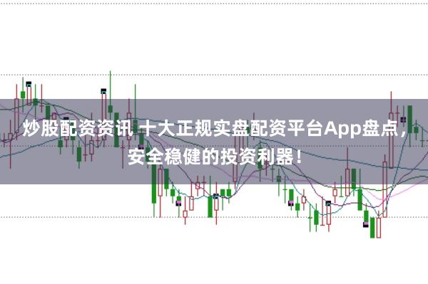 炒股配资资讯 十大正规实盘配资平台App盘点，安全稳健的投资利器！