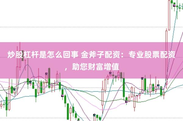 炒股杠杆是怎么回事 金斧子配资：专业股票配资，助您财富增值