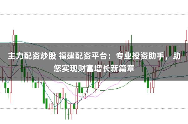 主力配资炒股 福建配资平台：专业投资助手，助您实现财富增长新篇章