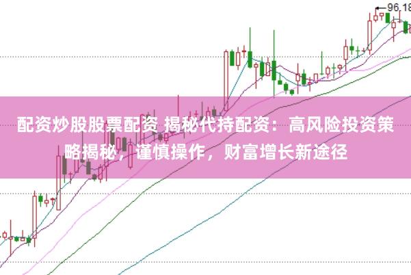 配资炒股股票配资 揭秘代持配资：高风险投资策略揭秘，谨慎操作，财富增长新途径