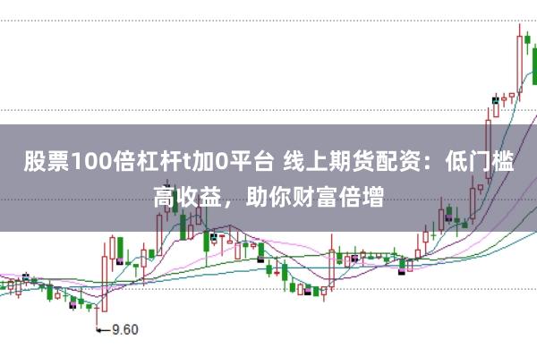 股票100倍杠杆t加0平台 线上期货配资：低门槛高收益，助你财富倍增
