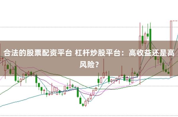 合法的股票配资平台 杠杆炒股平台：高收益还是高风险？