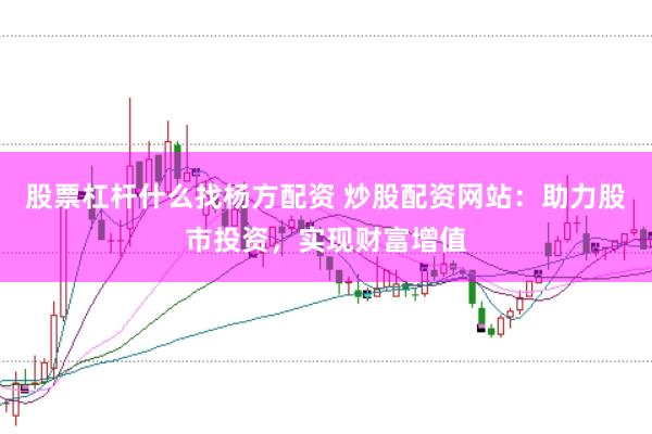 股票杠杆什么找杨方配资 炒股配资网站：助力股市投资，实现财富增值