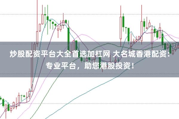 炒股配资平台大全首选加杠网 大名城香港配资：专业平台，助您港股投资！