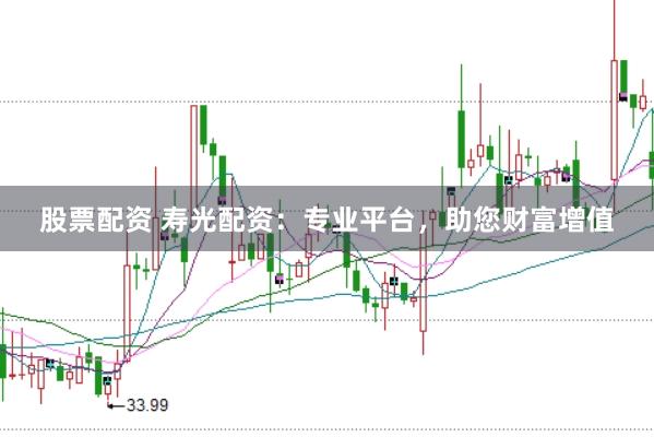 股票配资 寿光配资：专业平台，助您财富增值