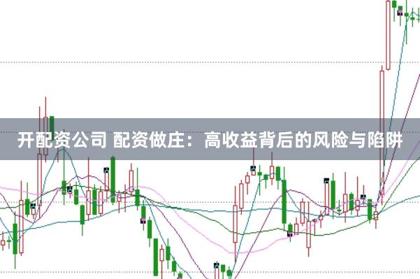 开配资公司 配资做庄：高收益背后的风险与陷阱
