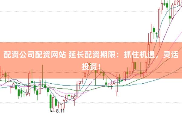 配资公司配资网站 延长配资期限：抓住机遇，灵活投资！