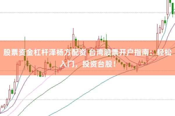 股票资金杠杆泽杨方配资 台湾股票开户指南：轻松入门，投资台股！