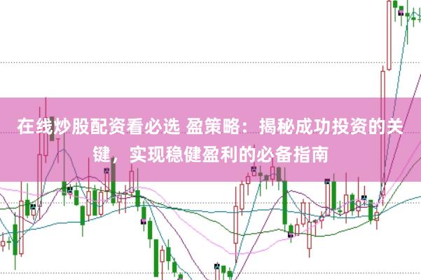 在线炒股配资看必选 盈策略：揭秘成功投资的关键，实现稳健盈利的必备指南