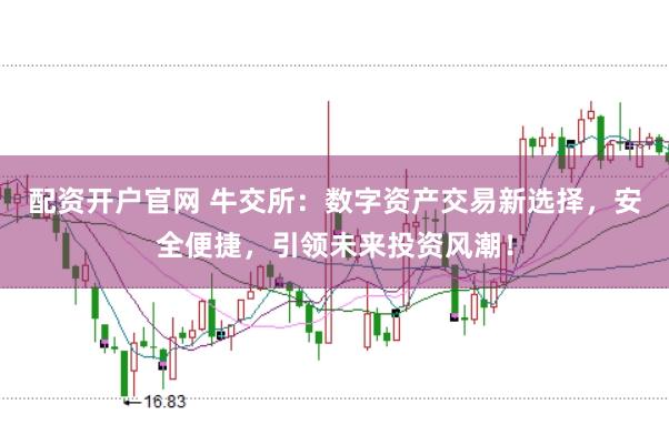 配资开户官网 牛交所：数字资产交易新选择，安全便捷，引领未来投资风潮！