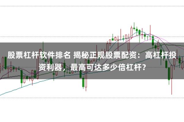 股票杠杆软件排名 揭秘正规股票配资：高杠杆投资利器，最高可达多少倍杠杆？