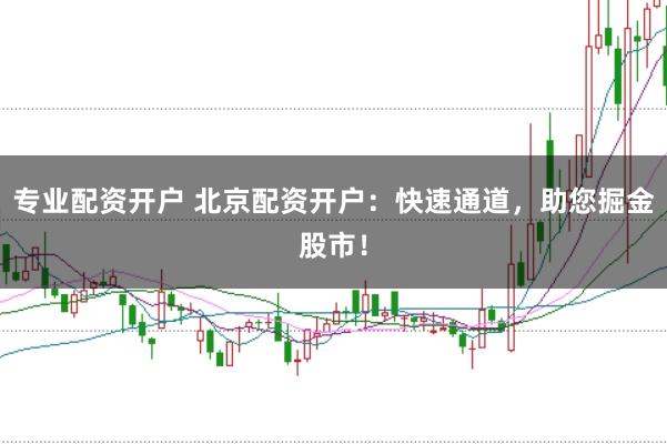 专业配资开户 北京配资开户：快速通道，助您掘金股市！