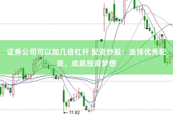 证券公司可以加几倍杠杆 配资炒股：选择优秀配资，成就投资梦想