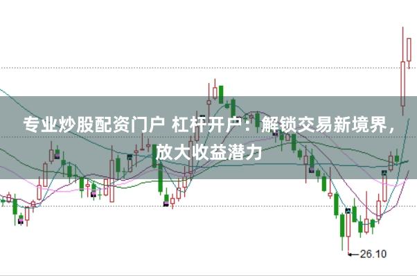 专业炒股配资门户 杠杆开户：解锁交易新境界，放大收益潜力