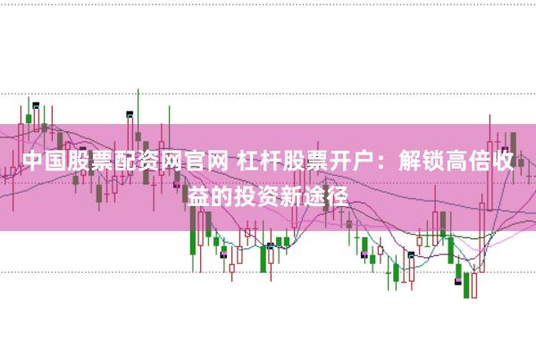 中国股票配资网官网 杠杆股票开户：解锁高倍收益的投资新途径