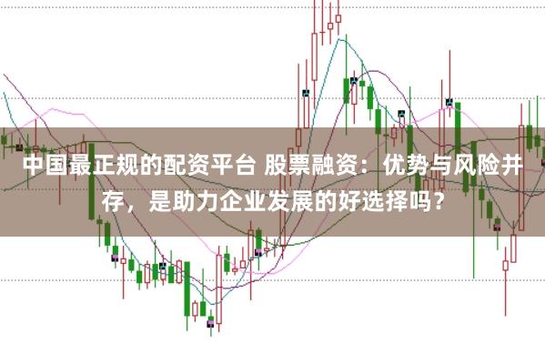 中国最正规的配资平台 股票融资:优势与风险并存,是助力企业发展的好选择吗?