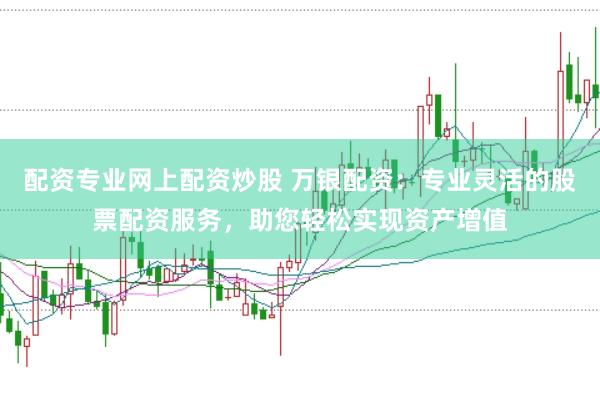 配资专业网上配资炒股 万银配资：专业灵活的股票配资服务，助您轻松实现资产增值