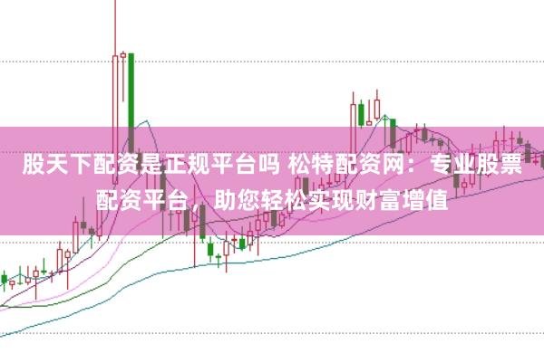 股天下配资是正规平台吗 松特配资网：专业股票配资平台，助您轻松实现财富增值