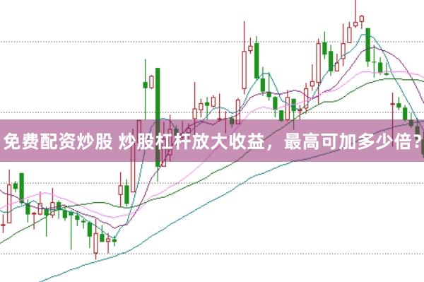 免费配资炒股 炒股杠杆放大收益，最高可加多少倍？