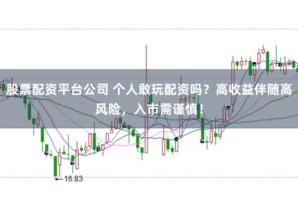 股票配资平台公司 个人敢玩配资吗?高收益伴随高风险,入市需谨慎!
