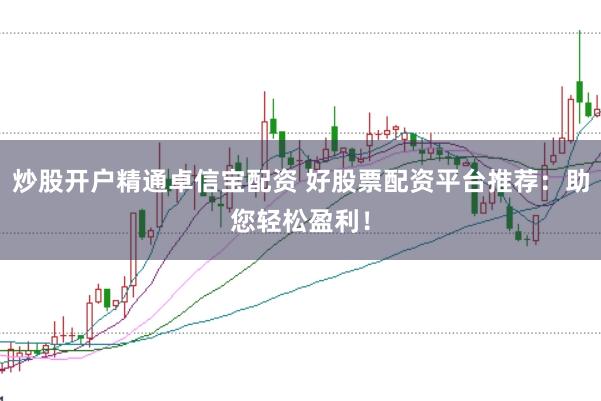 炒股开户精通卓信宝配资 好股票配资平台推荐：助您轻松盈利！