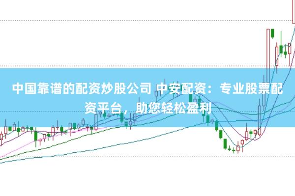 中国靠谱的配资炒股公司 中安配资：专业股票配资平台，助您轻松盈利