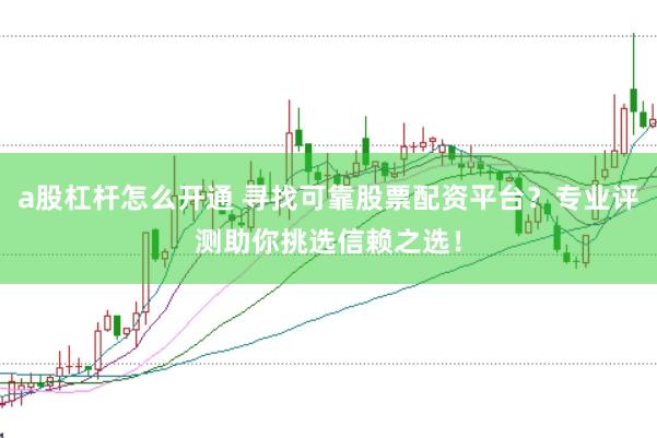 a股杠杆怎么开通 寻找可靠股票配资平台？专业评测助你挑选信赖之选！