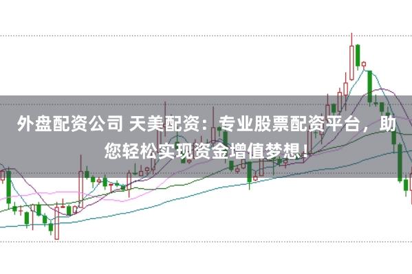 外盘配资公司 天美配资：专业股票配资平台，助您轻松实现资金增值梦想！