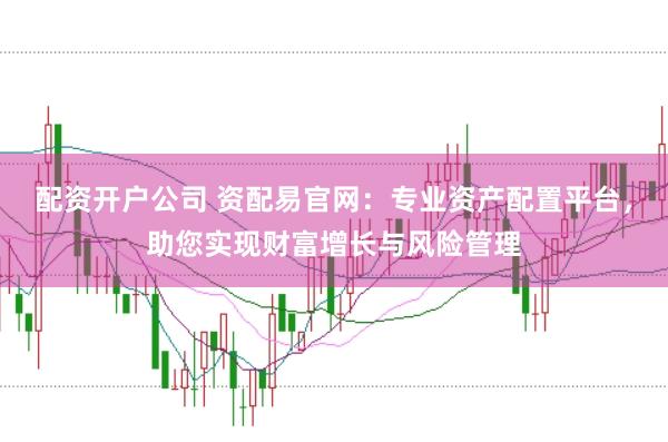 配资开户公司 资配易官网：专业资产配置平台，助您实现财富增长与风险管理
