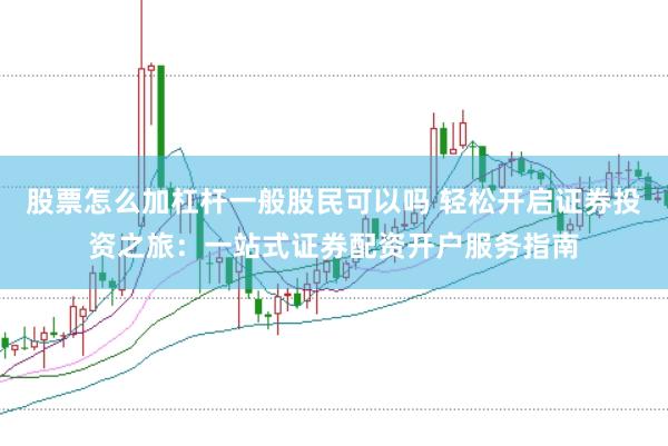 股票怎么加杠杆一般股民可以吗 轻松开启证券投资之旅：一站式证券配资开户服务指南