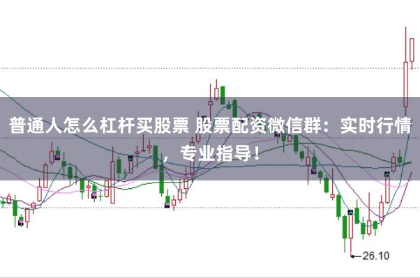 普通人怎么杠杆买股票 股票配资微信群：实时行情，专业指导！