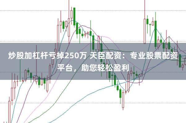 炒股加杠杆亏掉250万 天臣配资：专业股票配资平台，助您轻松盈利