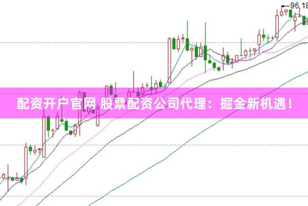 配资开户官网 股票配资公司代理：掘金新机遇！