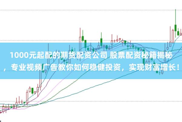 1000元起配的期货配资公司 股票配资秘籍揭秘，专业视频广告教你如何稳健投资，实现财富增长！