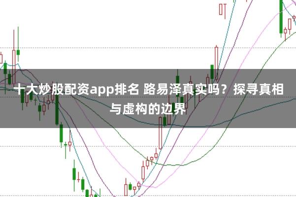 十大炒股配资app排名 路易泽真实吗？探寻真相与虚构的边界