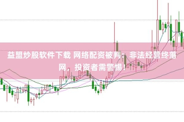 益盟炒股软件下载 网络配资被判：非法经营终落网，投资者需警惕！