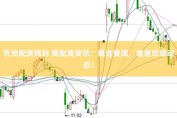 在线配资网站 简配资资讯：精选要闻，速递市场动态！